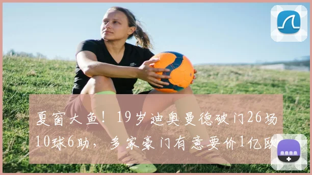 夏窗大鱼！19岁迪奥曼德破门26场10球6助，多家豪门有意要价1亿欧