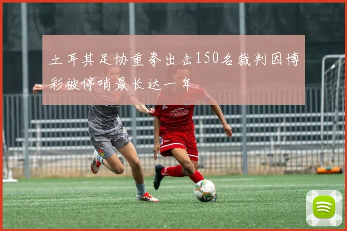 土耳其足协重拳出击150名裁判因博彩被停哨最长达一年