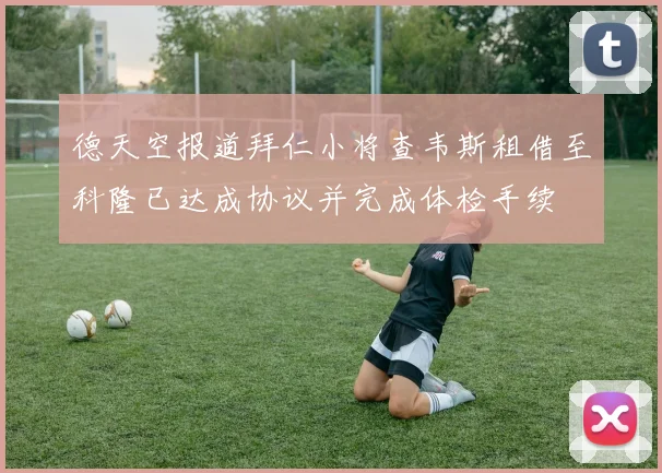 德天空报道拜仁小将查韦斯租借至科隆已达成协议并完成体检手续