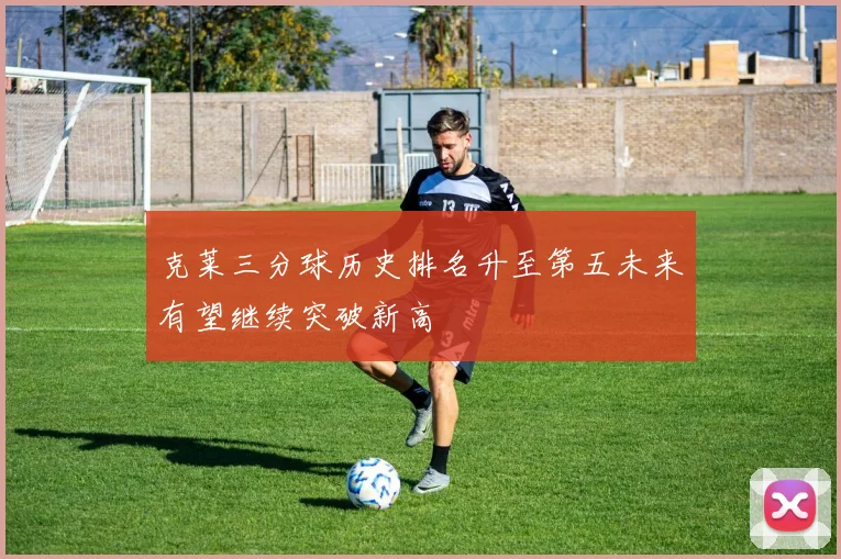 克莱三分球历史排名升至第五未来有望继续突破新高