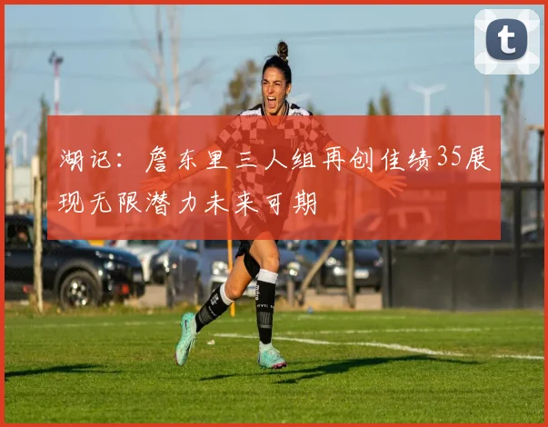 湖记：詹东里三人组再创佳绩35展现无限潜力未来可期