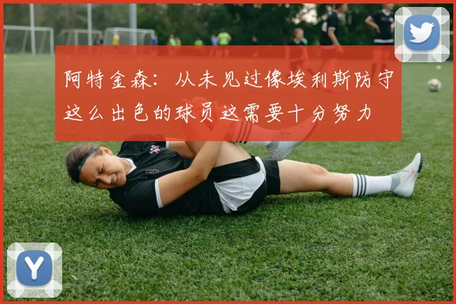 阿特金森：从未见过像埃利斯防守这么出色的球员这需要十分努力