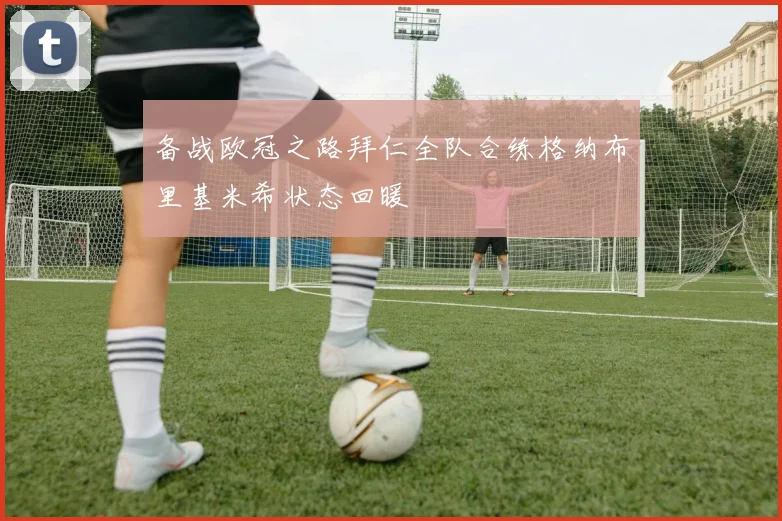 备战欧冠之路拜仁全队合练格纳布里基米希状态回暖