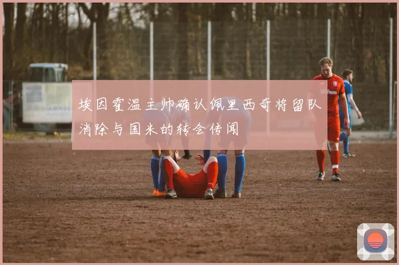 埃因霍温主帅确认佩里西奇将留队消除与国米的转会传闻