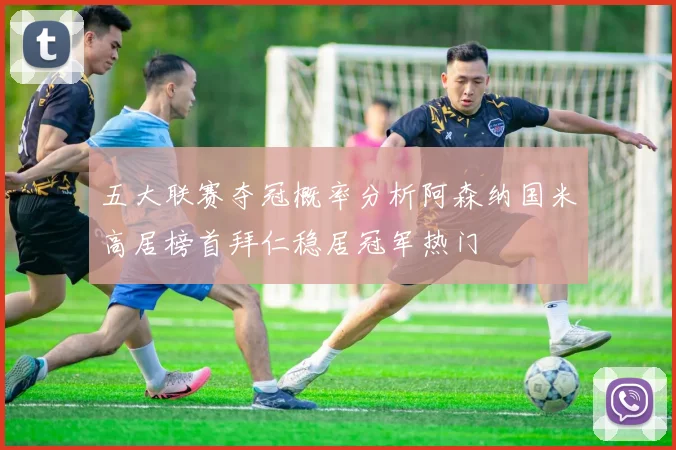 五大联赛夺冠概率分析阿森纳国米高居榜首拜仁稳居冠军热门