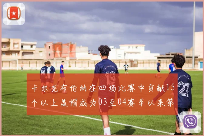 卡尔克布伦纳在四场比赛中贡献15个以上盖帽成为03至04赛季以来第三位新秀