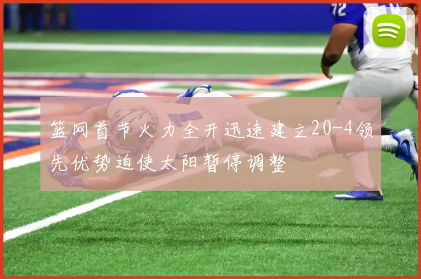 篮网首节火力全开迅速建立20-4领先优势迫使太阳暂停调整
