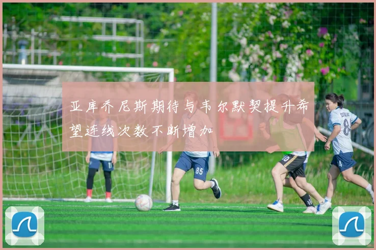 亚库乔尼斯期待与韦尔默契提升希望连线次数不断增加