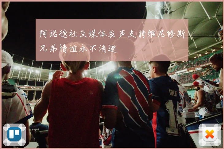 阿诺德社交媒体发声支持维尼修斯兄弟情谊永不消逝