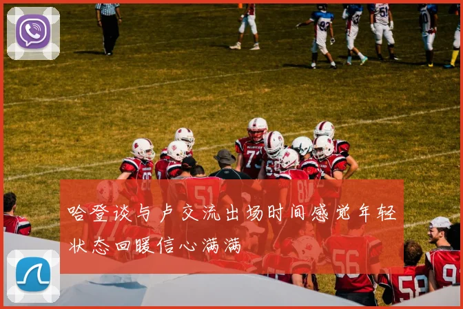哈登谈与卢交流出场时间感觉年轻状态回暖信心满满