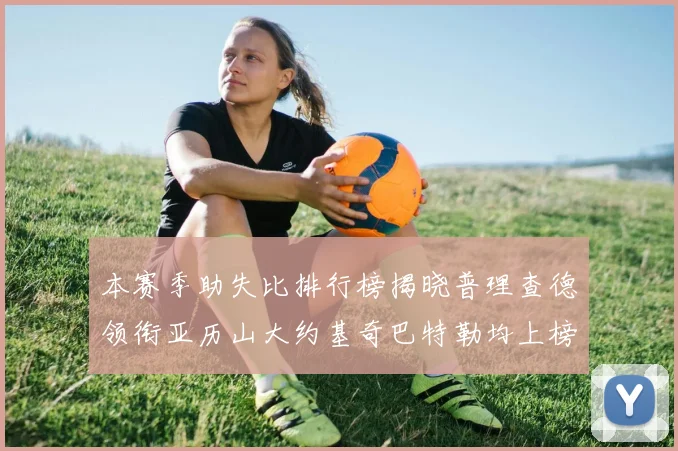 本赛季助失比排行榜揭晓普理查德领衔亚历山大约基奇巴特勒均上榜