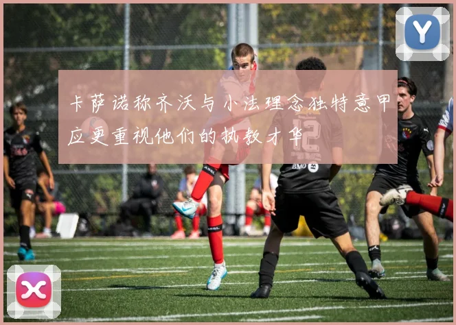卡萨诺称齐沃与小法理念独特意甲应更重视他们的执教才华