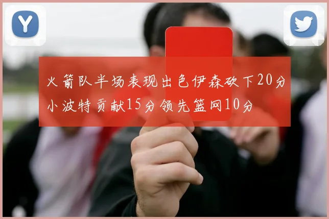 火箭队半场表现出色伊森砍下20分小波特贡献15分领先篮网10分