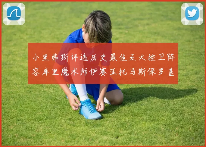 小里弗斯评选历史最佳五大控卫阵容库里魔术师伊赛亚托马斯保罗基德的精彩分析