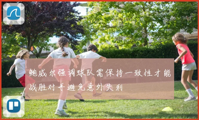 鲍威尔强调球队需保持一致性才能战胜对手避免意外失利