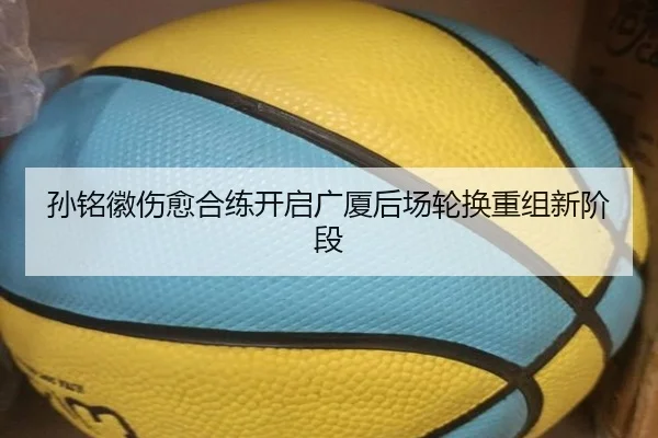 孙铭徽伤愈合练开启广厦后场轮换重组新阶段